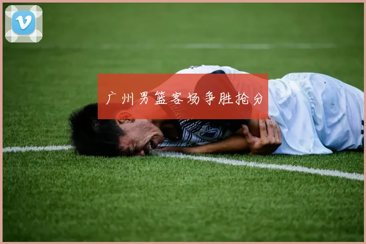 广州男篮客场争胜抢分